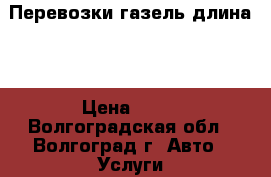 Перевозки газель длина 4 › Цена ­ 30 - Волгоградская обл., Волгоград г. Авто » Услуги   . Волгоградская обл.,Волгоград г.